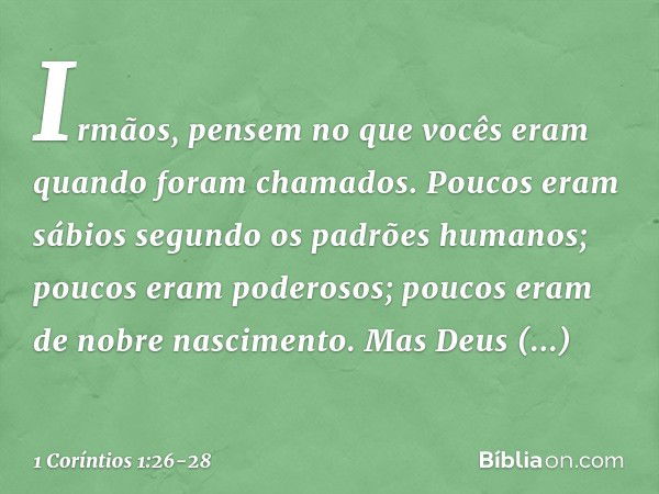 Irmãos, pensem no que vocês eram quando foram chamados. Poucos eram sábios segundo os padrões humanos; poucos eram poderosos; poucos eram de nobre nascimento. M