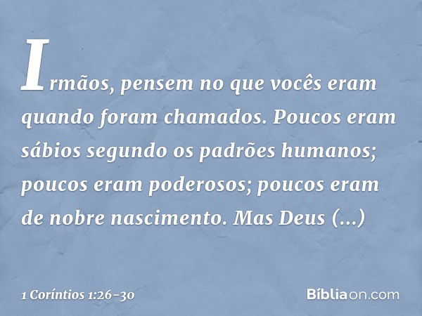 Irmãos, pensem no que vocês eram quando foram chamados. Poucos eram sábios segundo os padrões humanos; poucos eram poderosos; poucos eram de nobre nascimento. M