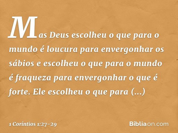 Mas Deus escolheu o que para o mundo é loucura para envergonhar os sábios e escolheu o que para o mundo é fraqueza para envergonhar o que é forte. Ele escolheu 