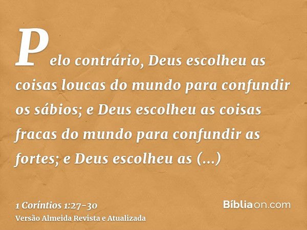 Pelo contrário, Deus escolheu as coisas loucas do mundo para confundir os sábios; e Deus escolheu as coisas fracas do mundo para confundir as fortes;e Deus esco