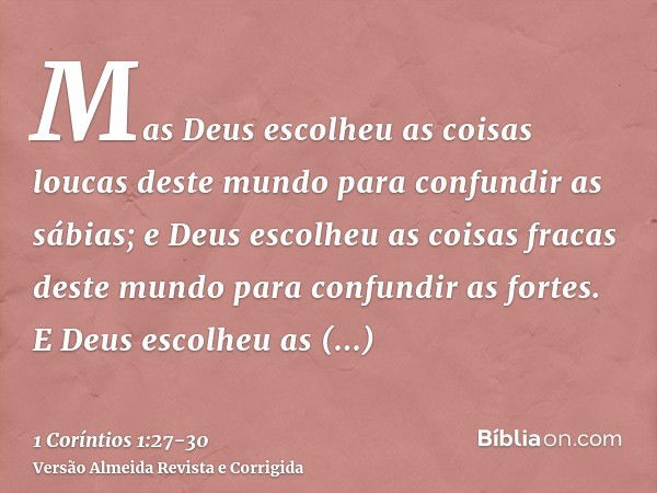 Mas Deus escolheu as coisas loucas deste mundo para confundir as sábias; e Deus escolheu as coisas fracas deste mundo para confundir as fortes.E Deus escolheu a