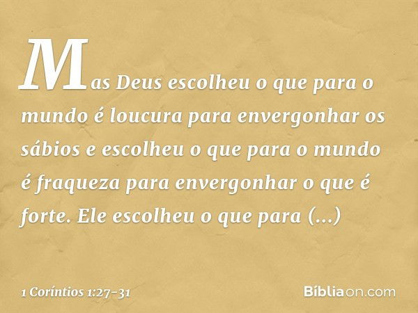 Mas Deus escolheu o que para o mundo é loucura para envergonhar os sábios e escolheu o que para o mundo é fraqueza para envergonhar o que é forte. Ele escolheu 