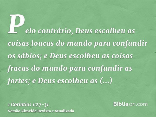 Pelo contrário, Deus escolheu as coisas loucas do mundo para confundir os sábios; e Deus escolheu as coisas fracas do mundo para confundir as fortes;e Deus esco