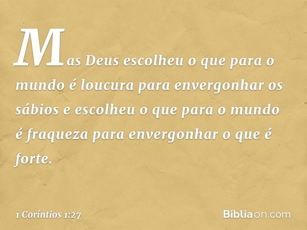 Mas Deus escolheu o que para o mundo é loucura para envergonhar os sábios e escolheu o que para o mundo é fraqueza para envergonhar o que é forte. -- 1 Coríntio