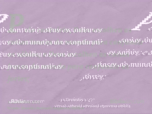 Pelo contrário, Deus escolheu as coisas loucas do mundo para confundir os sábios; e Deus escolheu as coisas fracas do mundo para confundir as fortes;