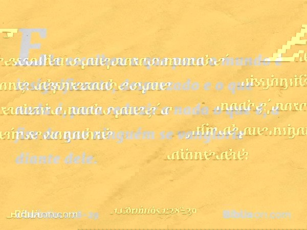 Ele escolheu o que para o mundo é insignificante, desprezado e o que nada é, para reduzir a nada o que é, a fim de que ninguém se vanglorie diante dele. -- 1 Co