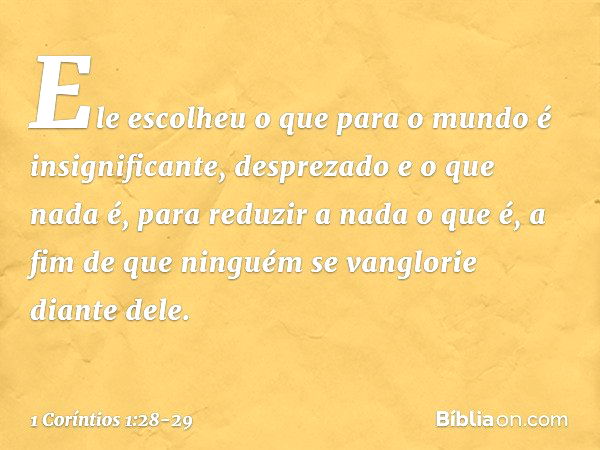 Ele escolheu o que para o mundo é insignificante, desprezado e o que nada é, para reduzir a nada o que é, a fim de que ninguém se vanglorie diante dele. -- 1 Co