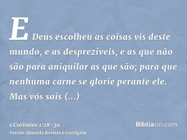 E Deus escolheu as coisas vis deste mundo, e as desprezíveis, e as que não são para aniquilar as que são;para que nenhuma carne se glorie perante ele.Mas vós so