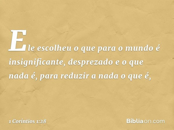 Ele escolheu o que para o mundo é insignificante, desprezado e o que nada é, para reduzir a nada o que é, -- 1 Coríntios 1:28