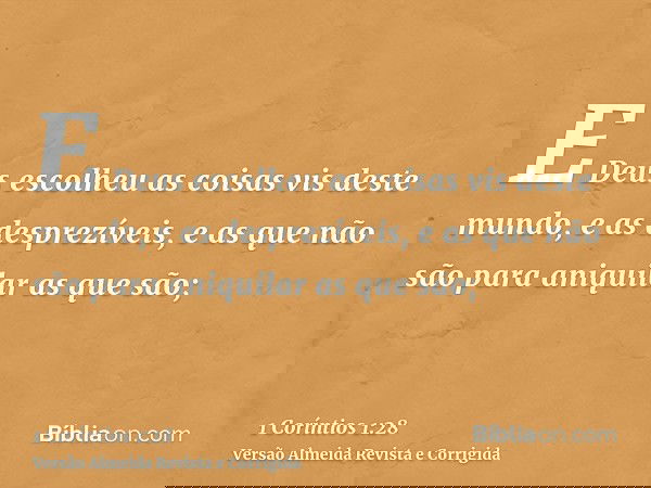 E Deus escolheu as coisas vis deste mundo, e as desprezíveis, e as que não são para aniquilar as que são;