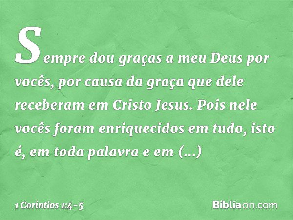 Sempre dou graças a meu Deus por vocês, por causa da graça que dele receberam em Cristo Jesus. Pois nele vocês foram enriquecidos em tudo, isto é, em toda palav