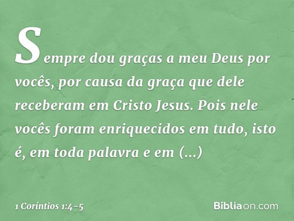 Sempre dou graças a meu Deus por vocês, por causa da graça que dele receberam em Cristo Jesus. Pois nele vocês foram enriquecidos em tudo, isto é, em toda palav