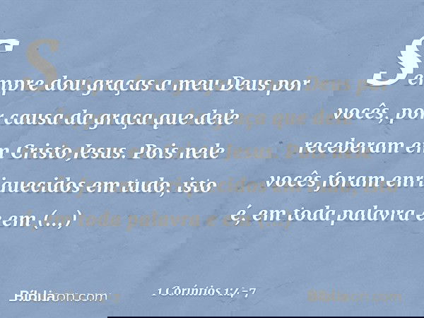 Sempre dou graças a meu Deus por vocês, por causa da graça que dele receberam em Cristo Jesus. Pois nele vocês foram enriquecidos em tudo, isto é, em toda palav