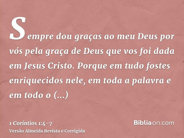 Sempre dou graças ao meu Deus por vós pela graça de Deus que vos foi dada em Jesus Cristo.Porque em tudo fostes enriquecidos nele, em toda a palavra e em todo o