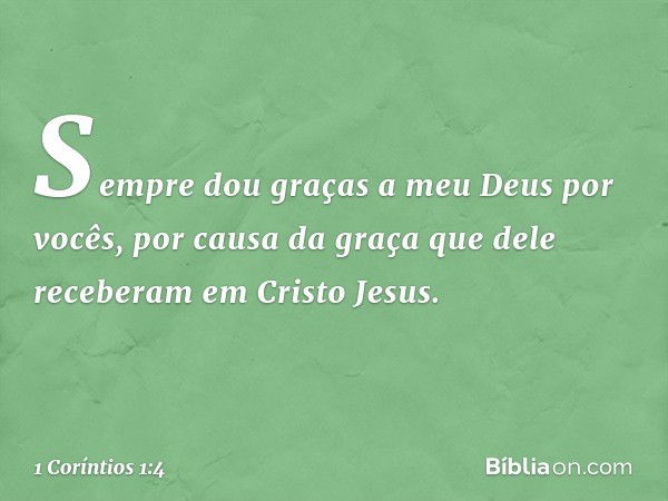 Sempre dou graças a meu Deus por vocês, por causa da graça que dele receberam em Cristo Jesus. -- 1 Coríntios 1:4