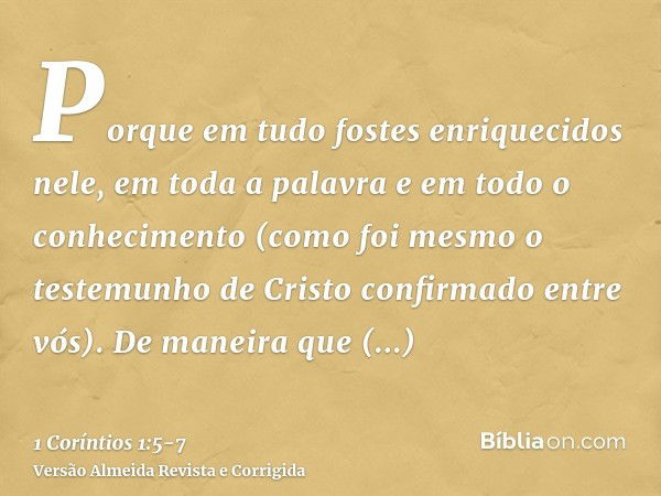 Porque em tudo fostes enriquecidos nele, em toda a palavra e em todo o conhecimento(como foi mesmo o testemunho de Cristo confirmado entre vós).De maneira que n