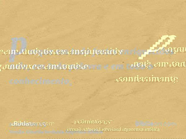 porque em tudo fostes enriquecidos nele, em toda palavra e em todo o conhecimento,