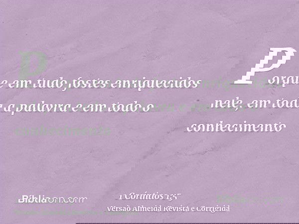 Porque em tudo fostes enriquecidos nele, em toda a palavra e em todo o conhecimento