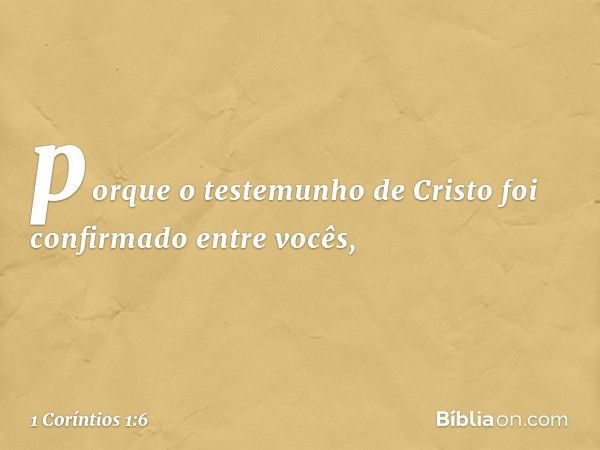 porque o testemunho de Cristo foi confirmado entre vocês, -- 1 Coríntios 1:6