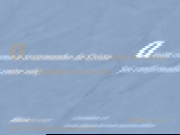 assim como o testemunho de Cristo foi confirmado entre vós;