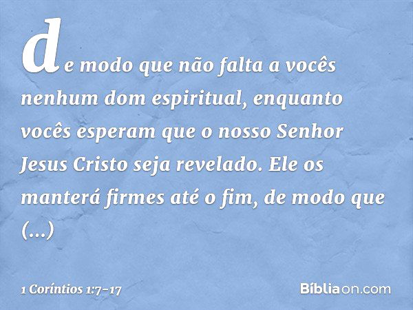 de modo que não falta a vocês nenhum dom espiritual, enquanto vocês esperam que o nosso Senhor Jesus Cristo seja revelado. Ele os manterá firmes até o fim, de m