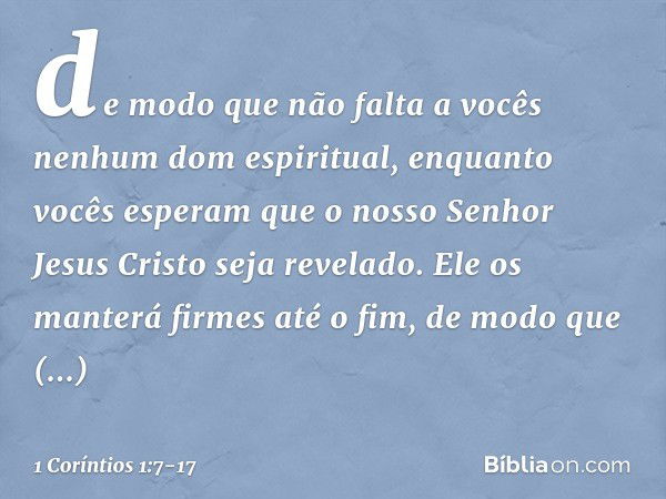 de modo que não falta a vocês nenhum dom espiritual, enquanto vocês esperam que o nosso Senhor Jesus Cristo seja revelado. Ele os manterá firmes até o fim, de m