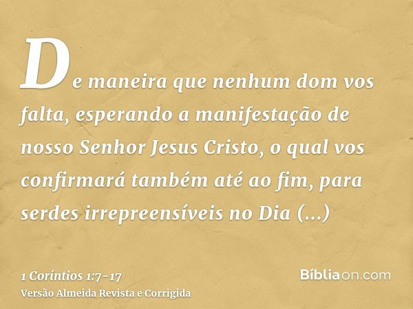 De maneira que nenhum dom vos falta, esperando a manifestação de nosso Senhor Jesus Cristo,o qual vos confirmará também até ao fim, para serdes irrepreensíveis 