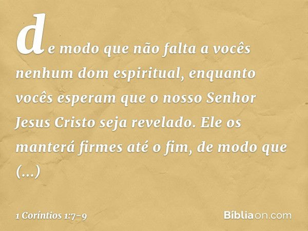 de modo que não falta a vocês nenhum dom espiritual, enquanto vocês esperam que o nosso Senhor Jesus Cristo seja revelado. Ele os manterá firmes até o fim, de m