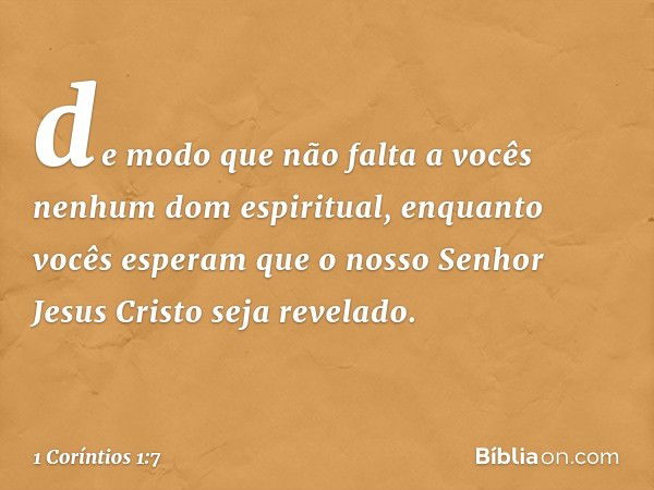 de modo que não falta a vocês nenhum dom espiritual, enquanto vocês esperam que o nosso Senhor Jesus Cristo seja revelado. -- 1 Coríntios 1:7