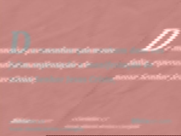 De maneira que nenhum dom vos falta, esperando a manifestação de nosso Senhor Jesus Cristo,