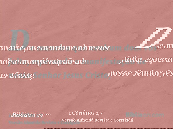 De maneira que nenhum dom vos falta, esperando a manifestação de nosso Senhor Jesus Cristo,