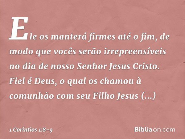 Ele os manterá firmes até o fim, de modo que vocês serão irrepreensíveis no dia de nosso Senhor Jesus Cristo. Fiel é Deus, o qual os chamou à comunhão com seu F