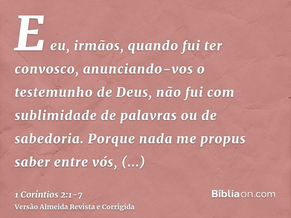 E eu, irmãos, quando fui ter convosco, anunciando-vos o testemunho de Deus, não fui com sublimidade de palavras ou de sabedoria.Porque nada me propus saber entr