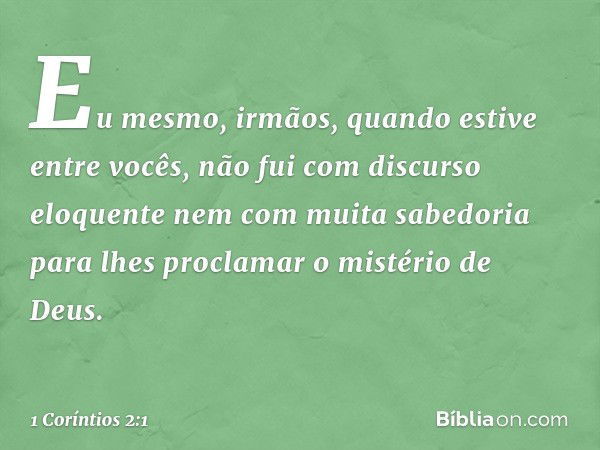 Eu mesmo, irmãos, quando estive entre vocês, não fui com discurso eloquente nem com muita sabedoria para lhes proclamar o mistério de Deus. -- 1 Coríntios 2:1