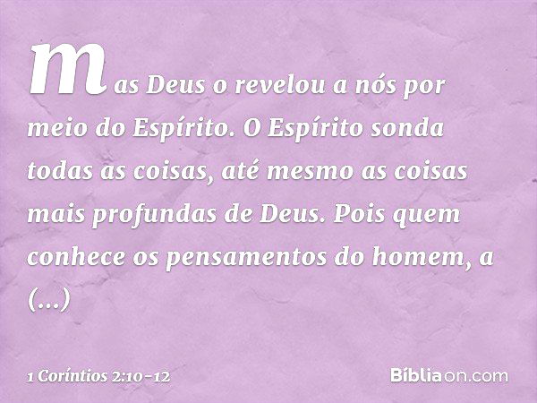 mas Deus o revelou a nós por meio do Espírito.
O Espírito sonda todas as coisas, até mesmo as coisas mais profundas de Deus. Pois quem conhece os pensamentos do