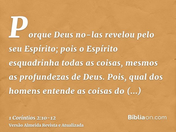 Porque Deus no-las revelou pelo seu Espírito; pois o Espírito esquadrinha todas as coisas, mesmos as profundezas de Deus.Pois, qual dos homens entende as coisas