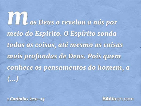 mas Deus o revelou a nós por meio do Espírito.
O Espírito sonda todas as coisas, até mesmo as coisas mais profundas de Deus. Pois quem conhece os pensamentos do