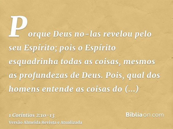 Porque Deus no-las revelou pelo seu Espírito; pois o Espírito esquadrinha todas as coisas, mesmos as profundezas de Deus.Pois, qual dos homens entende as coisas