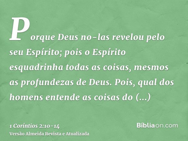 Porque Deus no-las revelou pelo seu Espírito; pois o Espírito esquadrinha todas as coisas, mesmos as profundezas de Deus.Pois, qual dos homens entende as coisas