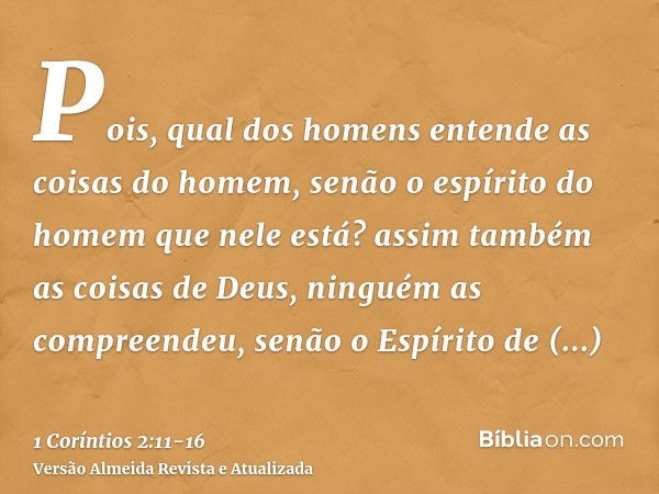 Pois, qual dos homens entende as coisas do homem, senão o espírito do homem que nele está? assim também as coisas de Deus, ninguém as compreendeu, senão o Espír