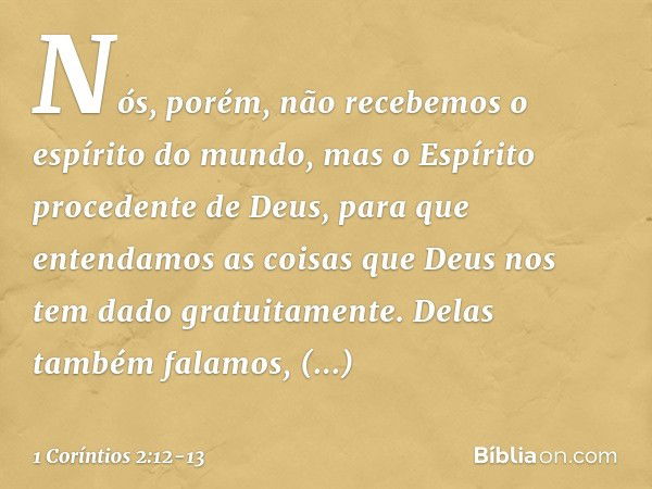 Nós, porém, não recebemos o espírito do mundo, mas o Espírito procedente de Deus, para que entendamos as coisas que Deus nos tem dado gratuitamente. Delas també