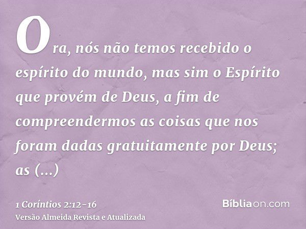 Ora, nós não temos recebido o espírito do mundo, mas sim o Espírito que provém de Deus, a fim de compreendermos as coisas que nos foram dadas gratuitamente por 