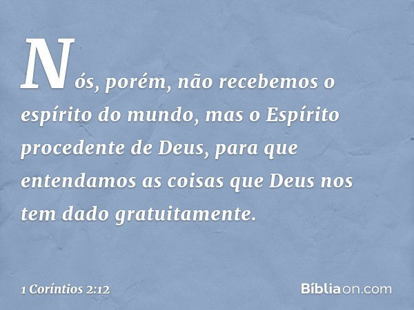 Nós, porém, não recebemos o espírito do mundo, mas o Espírito procedente de Deus, para que entendamos as coisas que Deus nos tem dado gratuitamente. -- 1 Corínt