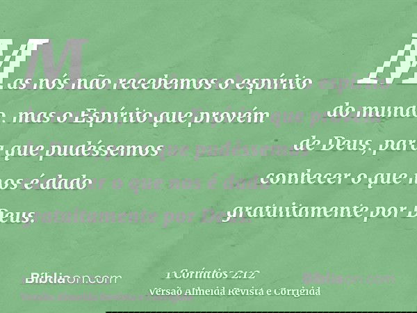 Mas nós não recebemos o espírito do mundo, mas o Espírito que provém de Deus, para que pudéssemos conhecer o que nos é dado gratuitamente por Deus.