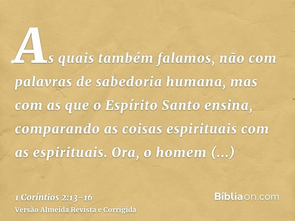 As quais também falamos, não com palavras de sabedoria humana, mas com as que o Espírito Santo ensina, comparando as coisas espirituais com as espirituais.Ora, 