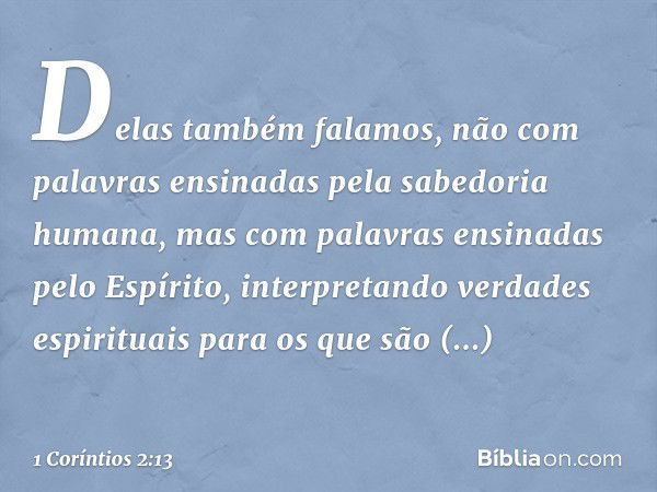 Delas também falamos, não com palavras ensinadas pela sabedoria humana, mas com palavras ensinadas pelo Espírito, interpretando verdades espirituais para os que