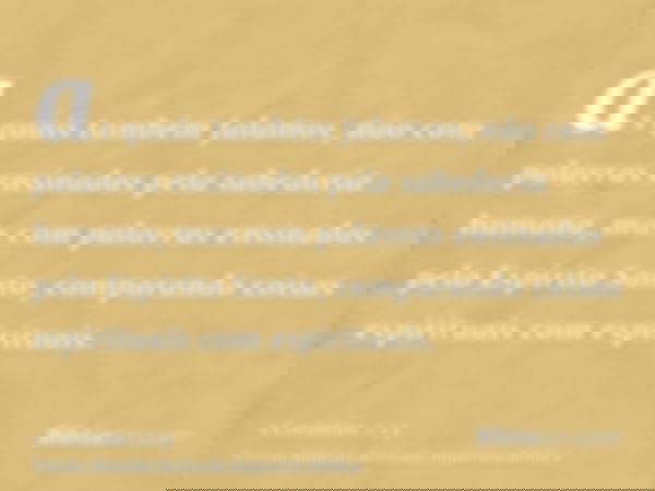 as quais também falamos, não com palavras ensinadas pela sabedoria humana, mas com palavras ensinadas pelo Espírito Santo, comparando coisas espirituais com esp