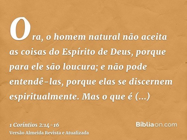 Ora, o homem natural não aceita as coisas do Espírito de Deus, porque para ele são loucura; e não pode entendê-las, porque elas se discernem espiritualmente.Mas