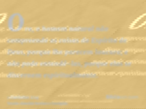 Ora, o homem natural não compreende as coisas do Espírito de Deus, porque lhe parecem loucura; e não pode entendê-las, porque elas se discernem espiritualmente.