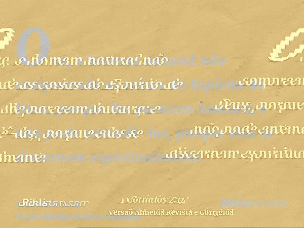 Ora, o homem natural não compreende as coisas do Espírito de Deus, porque lhe parecem loucura; e não pode entendê-las, porque elas se discernem espiritualmente.